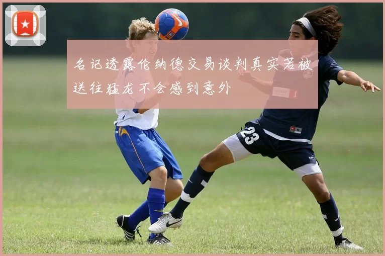 名记透露伦纳德交易谈判真实若被送往猛龙不会感到意外
