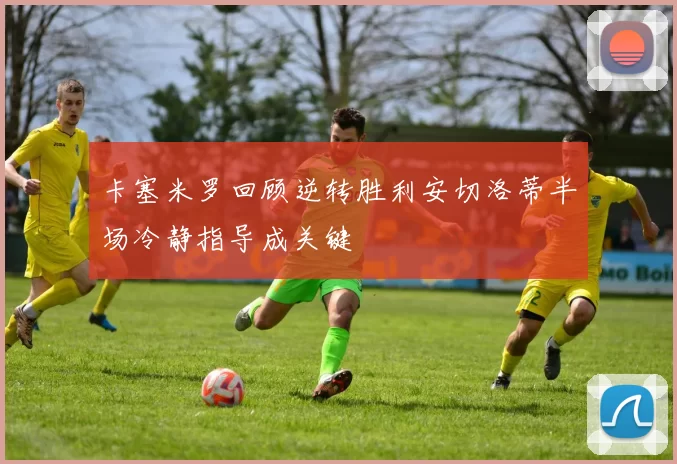 卡塞米罗回顾逆转胜利安切洛蒂半场冷静指导成关键