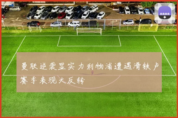 曼联逆袭显实力利物浦遭遇滑铁卢赛季表现大反转