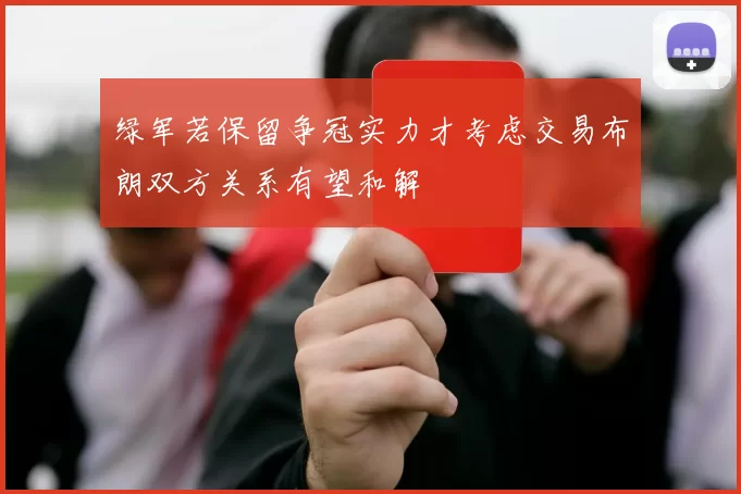 绿军若保留争冠实力才考虑交易布朗双方关系有望和解
