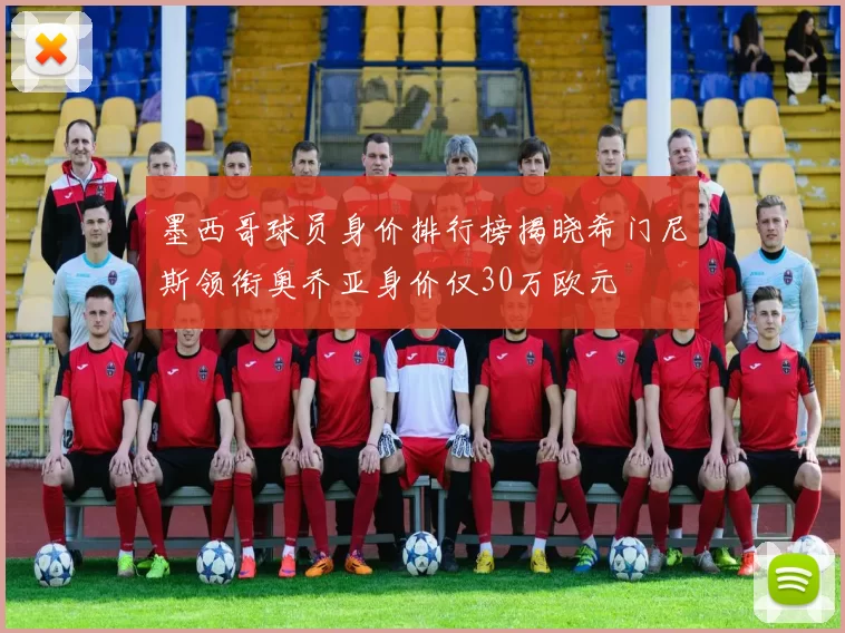 墨西哥球员身价排行榜揭晓希门尼斯领衔奥乔亚身价仅30万欧元