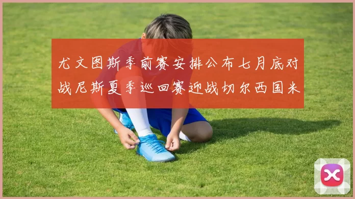 尤文图斯季前赛安排公布七月底对战尼斯夏季巡回赛迎战切尔西国米巴勒莫