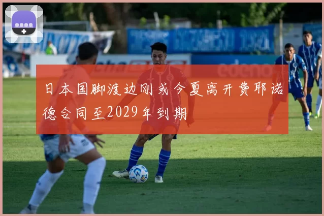 日本国脚渡边刚或今夏离开费耶诺德合同至2029年到期
