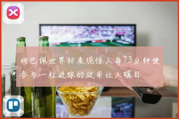 姆巴佩世界杯表现惊人每73分钟便参与一粒进球的效率让人瞩目