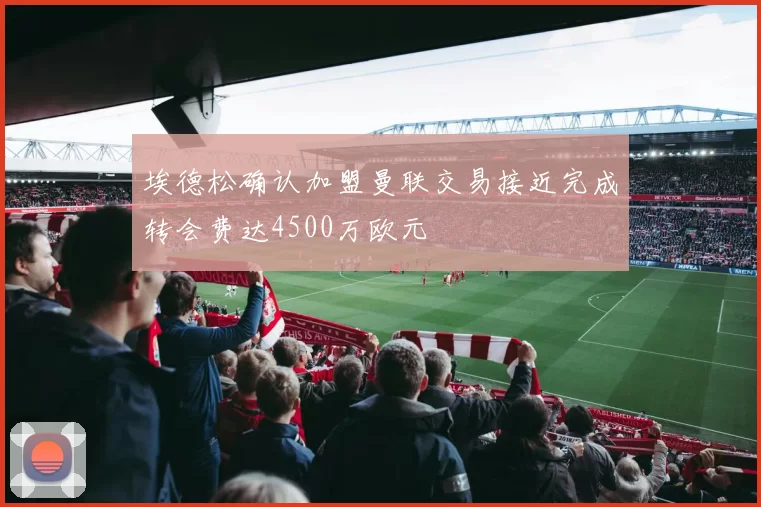 埃德松确认加盟曼联交易接近完成转会费达4500万欧元