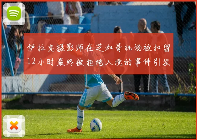 伊拉克摄影师在芝加哥机场被扣留12小时最终被拒绝入境的事件引发关注
