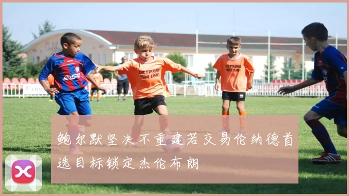 鲍尔默坚决不重建若交易伦纳德首选目标锁定杰伦布朗