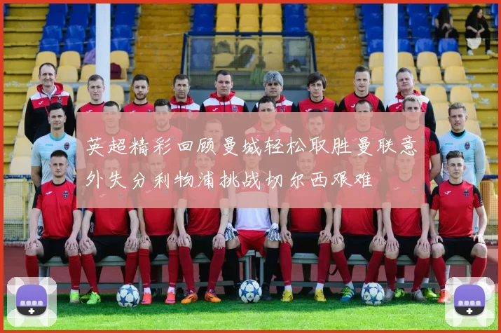 英超精彩回顾曼城轻松取胜曼联意外失分利物浦挑战切尔西艰难