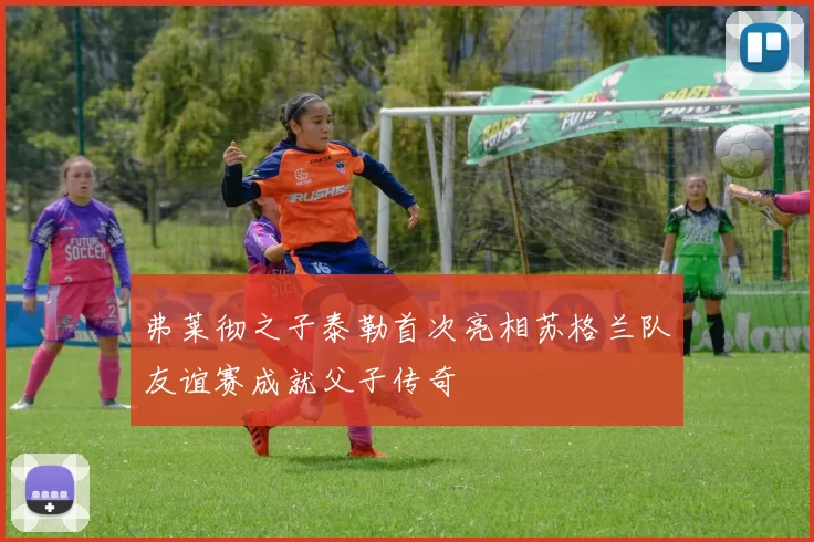 弗莱彻之子泰勒首次亮相苏格兰队友谊赛成就父子传奇