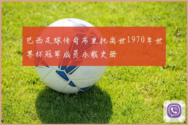 巴西足球传奇布里托离世1970年世界杯冠军成员永载史册