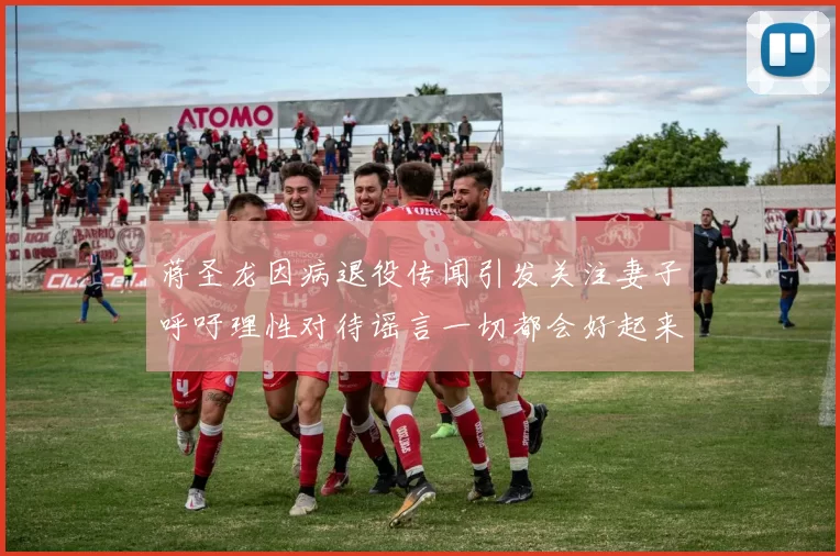 蒋圣龙因病退役传闻引发关注妻子呼吁理性对待谣言一切都会好起来