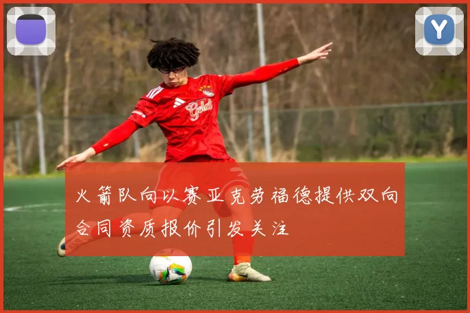 火箭队向以赛亚克劳福德提供双向合同资质报价引发关注