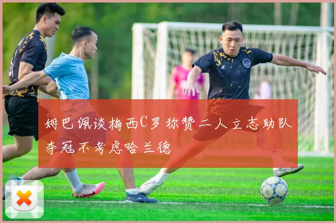 姆巴佩谈梅西C罗称赞二人立志助队夺冠不考虑哈兰德