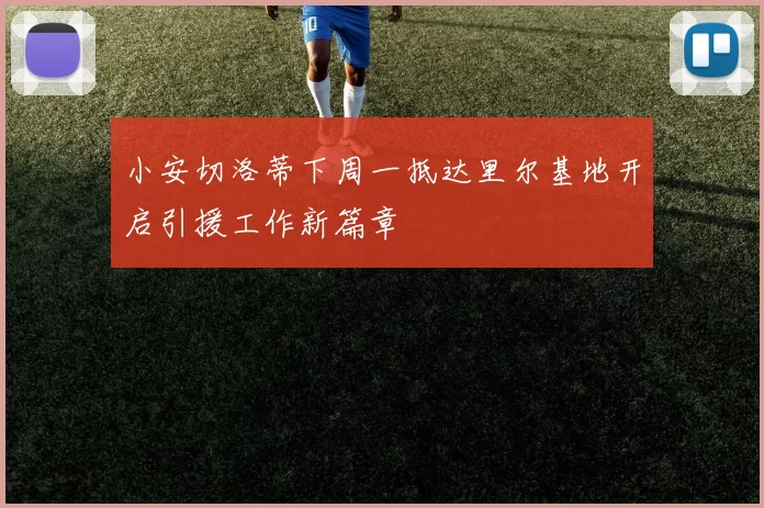 小安切洛蒂下周一抵达里尔基地开启引援工作新篇章