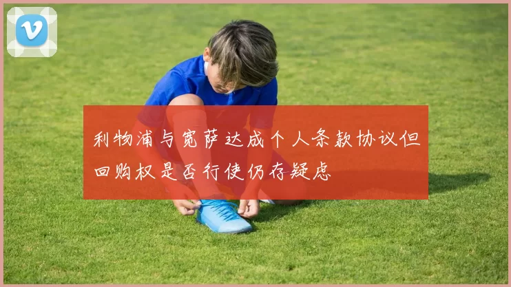 利物浦与宽萨达成个人条款协议但回购权是否行使仍存疑虑